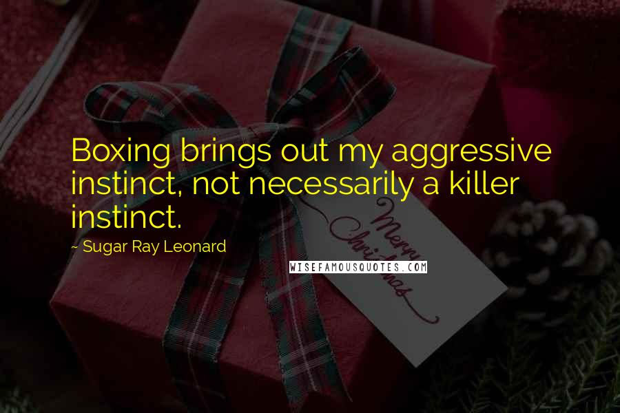 Sugar Ray Leonard Quotes: Boxing brings out my aggressive instinct, not necessarily a killer instinct.