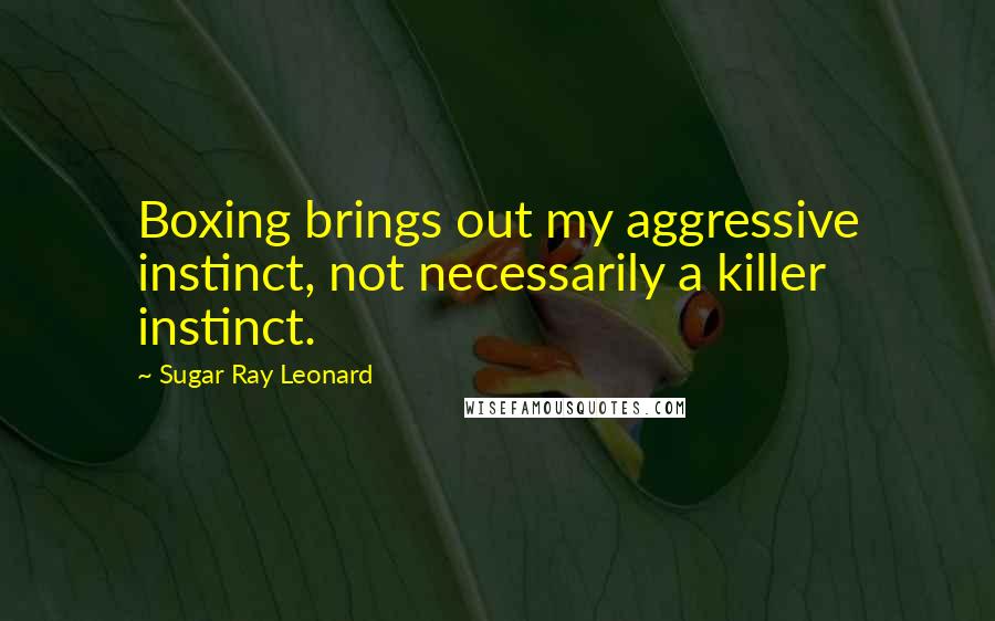 Sugar Ray Leonard Quotes: Boxing brings out my aggressive instinct, not necessarily a killer instinct.