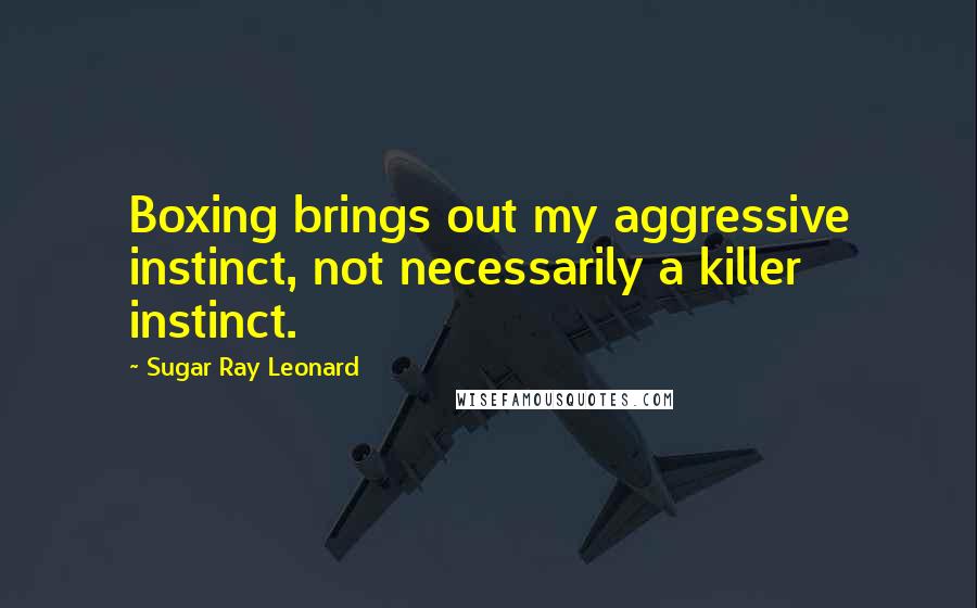 Sugar Ray Leonard Quotes: Boxing brings out my aggressive instinct, not necessarily a killer instinct.