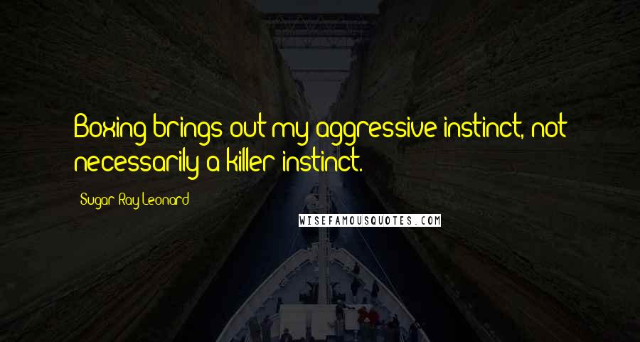 Sugar Ray Leonard Quotes: Boxing brings out my aggressive instinct, not necessarily a killer instinct.