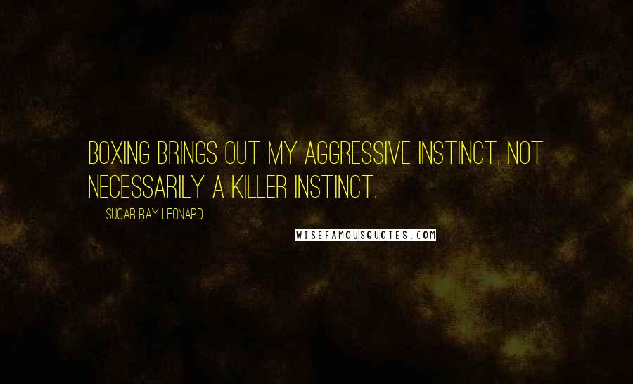 Sugar Ray Leonard Quotes: Boxing brings out my aggressive instinct, not necessarily a killer instinct.