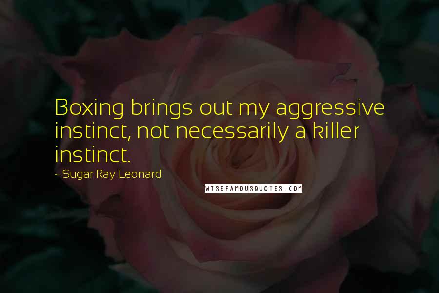 Sugar Ray Leonard Quotes: Boxing brings out my aggressive instinct, not necessarily a killer instinct.