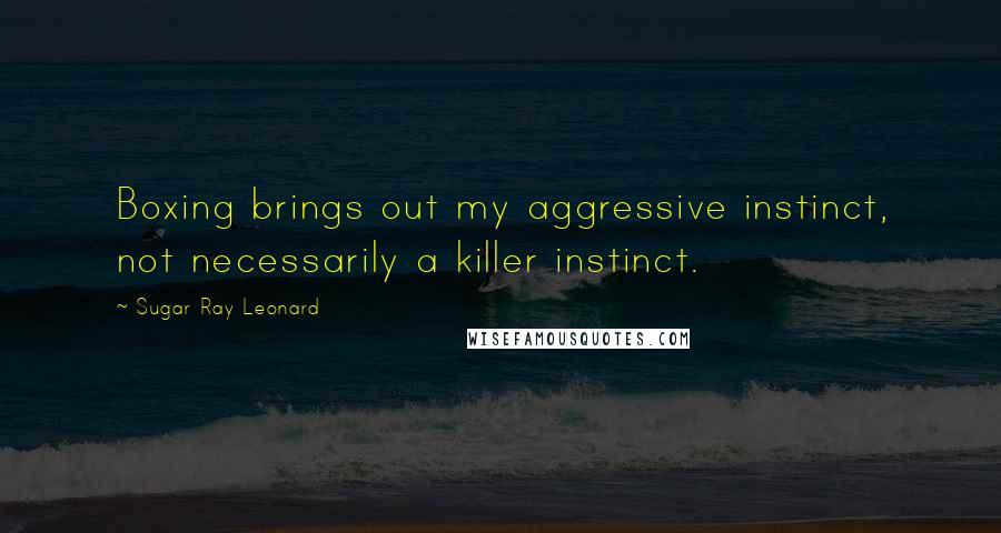 Sugar Ray Leonard Quotes: Boxing brings out my aggressive instinct, not necessarily a killer instinct.