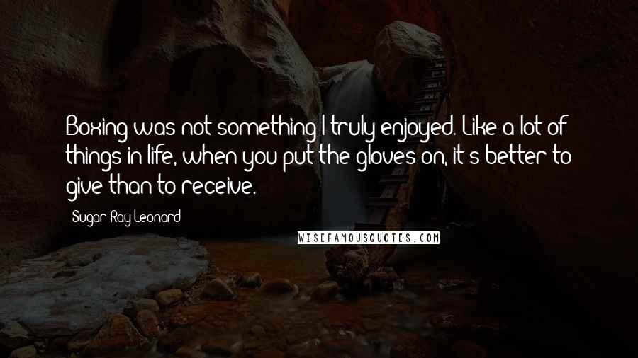 Sugar Ray Leonard Quotes: Boxing was not something I truly enjoyed. Like a lot of things in life, when you put the gloves on, it's better to give than to receive.