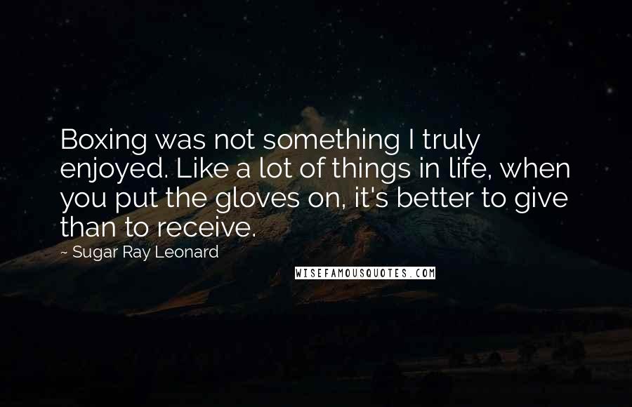 Sugar Ray Leonard Quotes: Boxing was not something I truly enjoyed. Like a lot of things in life, when you put the gloves on, it's better to give than to receive.