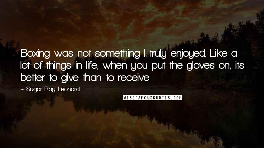 Sugar Ray Leonard Quotes: Boxing was not something I truly enjoyed. Like a lot of things in life, when you put the gloves on, it's better to give than to receive.