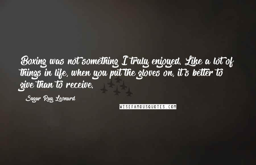 Sugar Ray Leonard Quotes: Boxing was not something I truly enjoyed. Like a lot of things in life, when you put the gloves on, it's better to give than to receive.