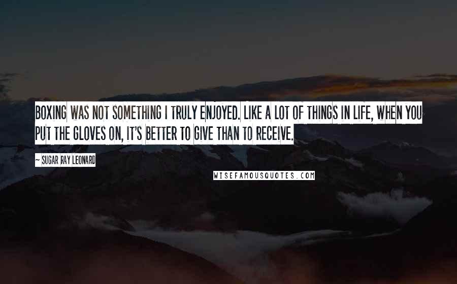 Sugar Ray Leonard Quotes: Boxing was not something I truly enjoyed. Like a lot of things in life, when you put the gloves on, it's better to give than to receive.
