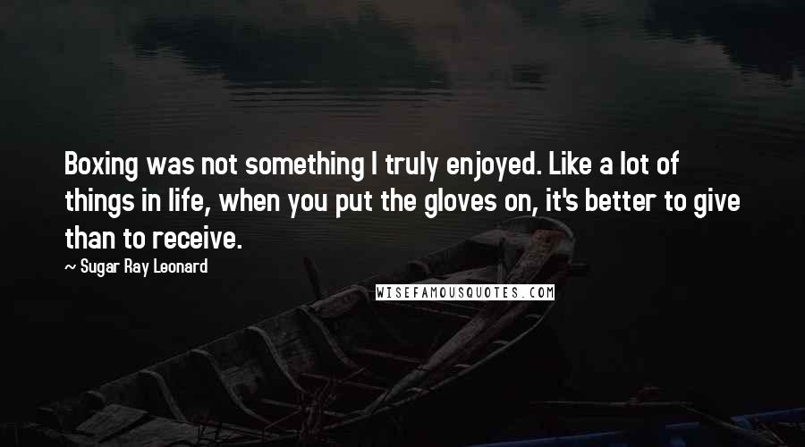 Sugar Ray Leonard Quotes: Boxing was not something I truly enjoyed. Like a lot of things in life, when you put the gloves on, it's better to give than to receive.