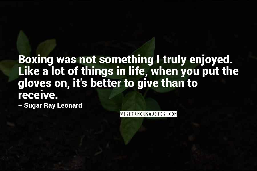 Sugar Ray Leonard Quotes: Boxing was not something I truly enjoyed. Like a lot of things in life, when you put the gloves on, it's better to give than to receive.