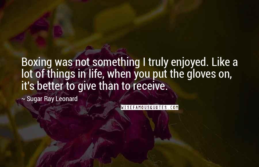 Sugar Ray Leonard Quotes: Boxing was not something I truly enjoyed. Like a lot of things in life, when you put the gloves on, it's better to give than to receive.