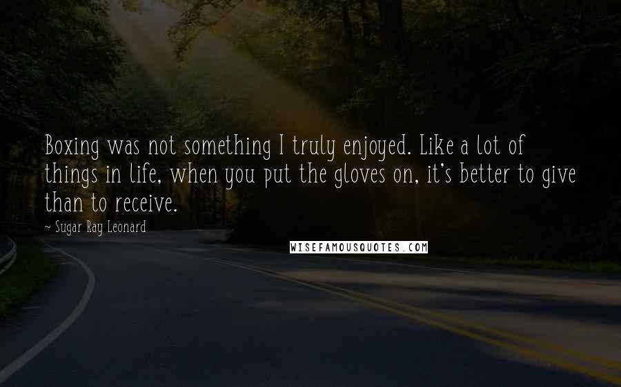Sugar Ray Leonard Quotes: Boxing was not something I truly enjoyed. Like a lot of things in life, when you put the gloves on, it's better to give than to receive.