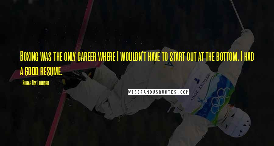 Sugar Ray Leonard Quotes: Boxing was the only career where I wouldn't have to start out at the bottom. I had a good resume.