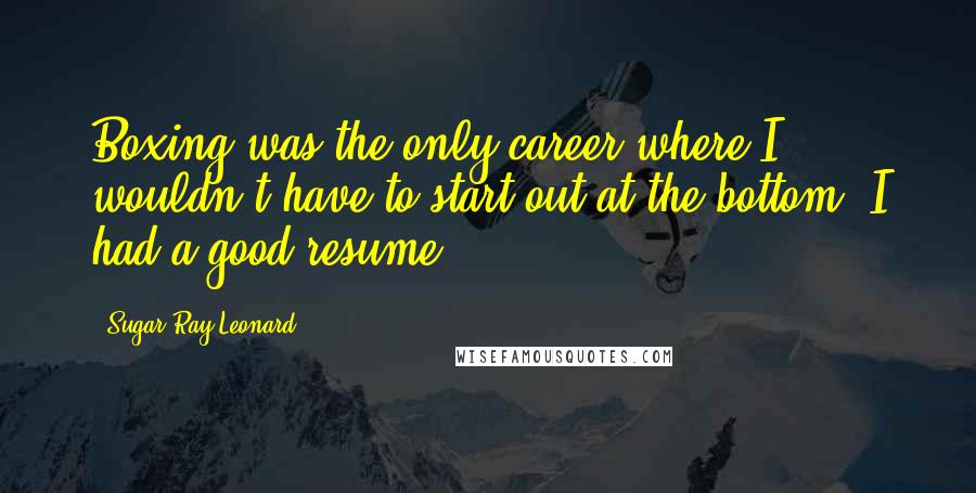 Sugar Ray Leonard Quotes: Boxing was the only career where I wouldn't have to start out at the bottom. I had a good resume.