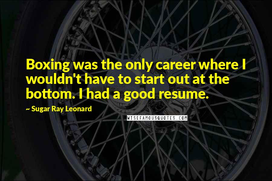 Sugar Ray Leonard Quotes: Boxing was the only career where I wouldn't have to start out at the bottom. I had a good resume.