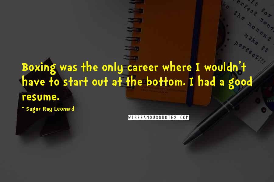 Sugar Ray Leonard Quotes: Boxing was the only career where I wouldn't have to start out at the bottom. I had a good resume.