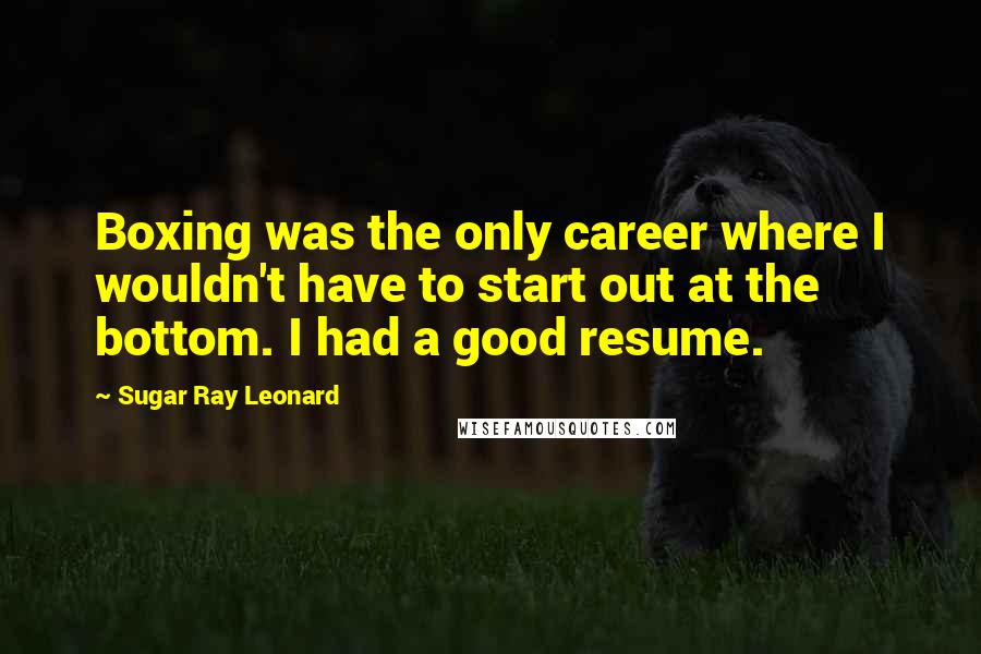 Sugar Ray Leonard Quotes: Boxing was the only career where I wouldn't have to start out at the bottom. I had a good resume.