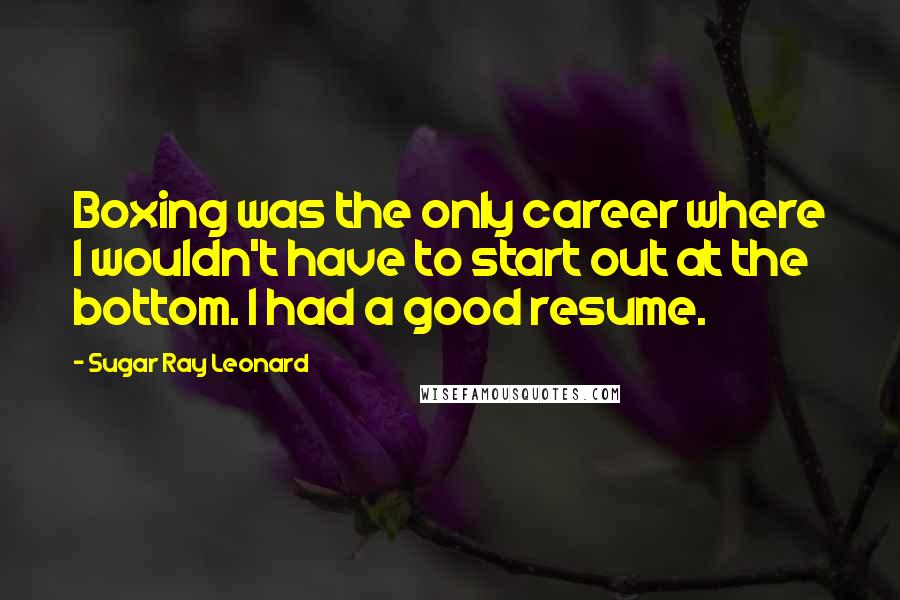 Sugar Ray Leonard Quotes: Boxing was the only career where I wouldn't have to start out at the bottom. I had a good resume.