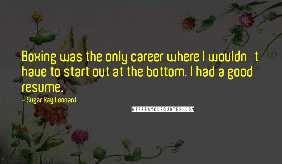 Sugar Ray Leonard Quotes: Boxing was the only career where I wouldn't have to start out at the bottom. I had a good resume.