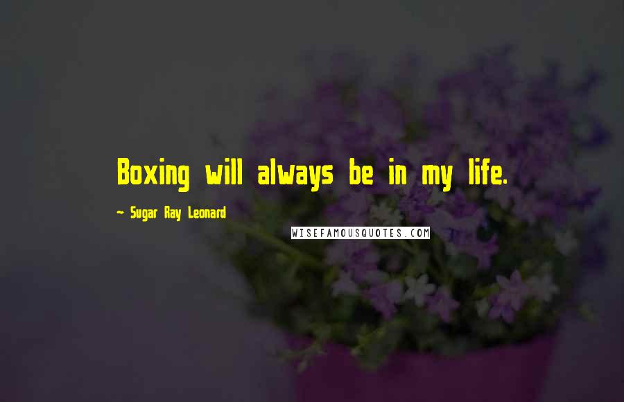 Sugar Ray Leonard Quotes: Boxing will always be in my life.