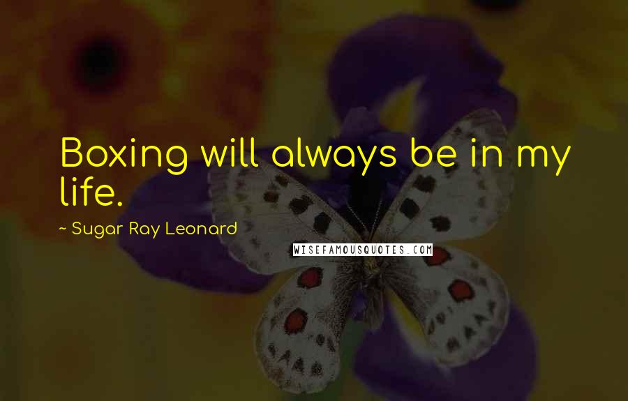 Sugar Ray Leonard Quotes: Boxing will always be in my life.
