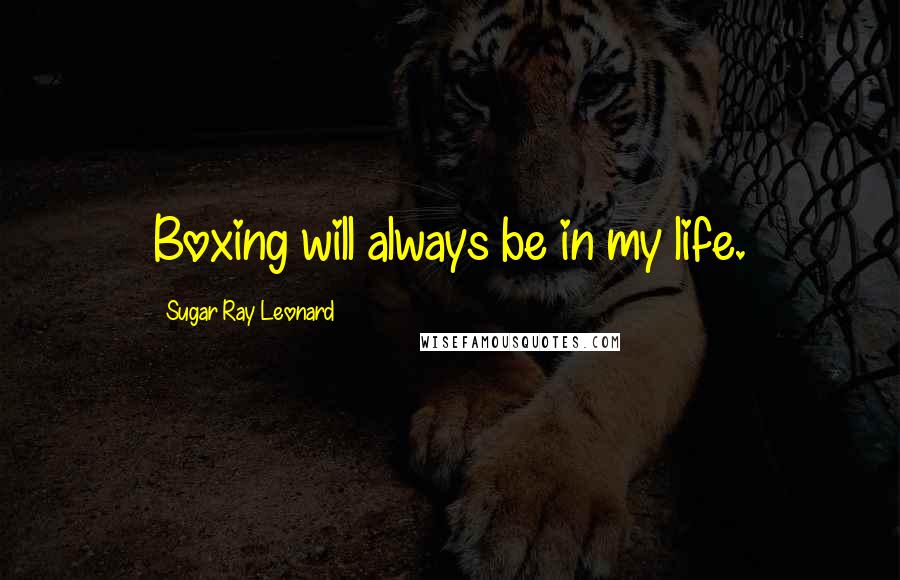 Sugar Ray Leonard Quotes: Boxing will always be in my life.