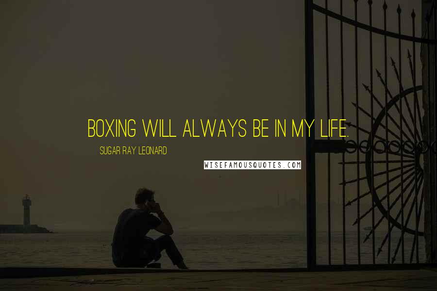 Sugar Ray Leonard Quotes: Boxing will always be in my life.