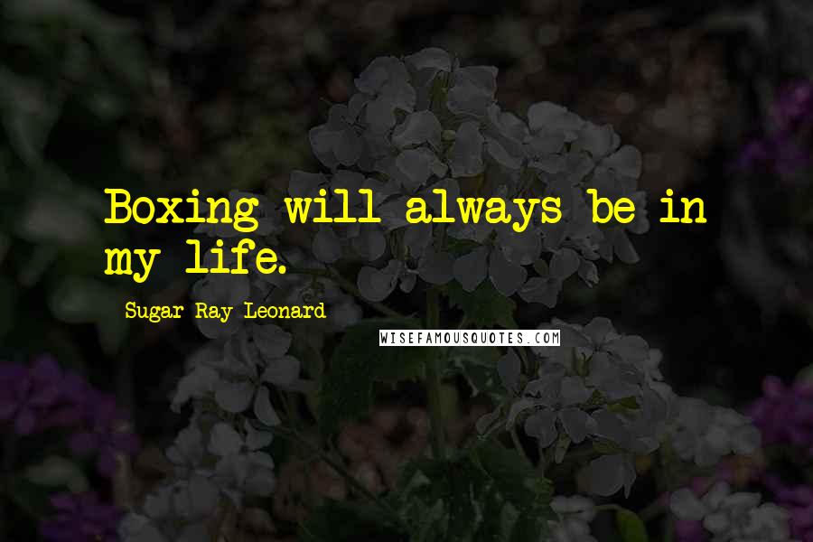 Sugar Ray Leonard Quotes: Boxing will always be in my life.