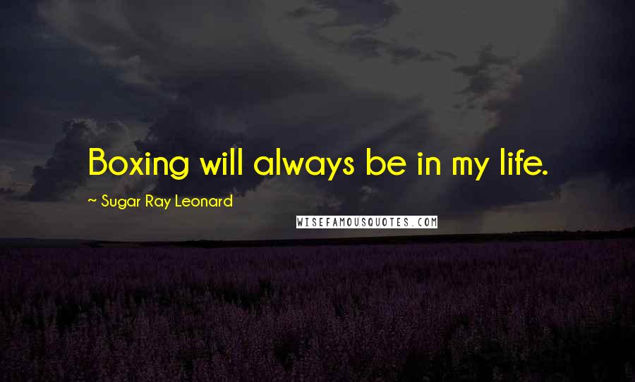Sugar Ray Leonard Quotes: Boxing will always be in my life.
