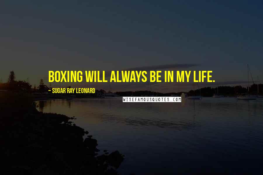 Sugar Ray Leonard Quotes: Boxing will always be in my life.