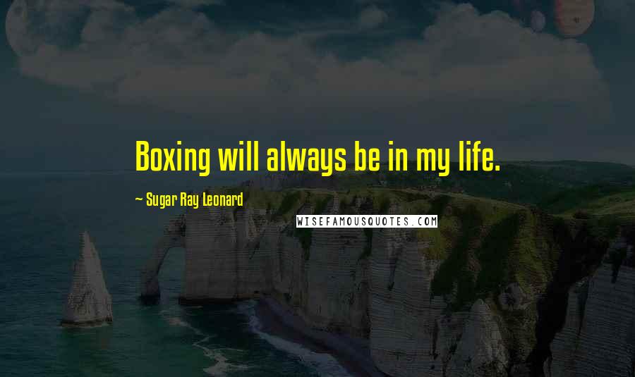 Sugar Ray Leonard Quotes: Boxing will always be in my life.