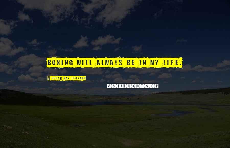 Sugar Ray Leonard Quotes: Boxing will always be in my life.