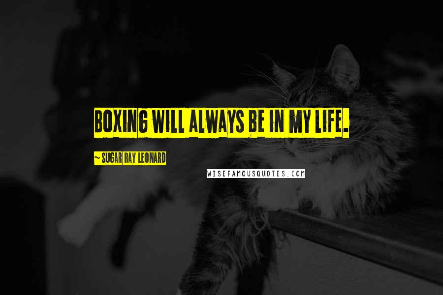 Sugar Ray Leonard Quotes: Boxing will always be in my life.
