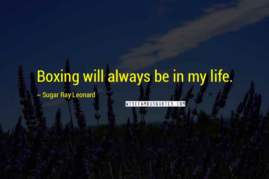 Sugar Ray Leonard Quotes: Boxing will always be in my life.