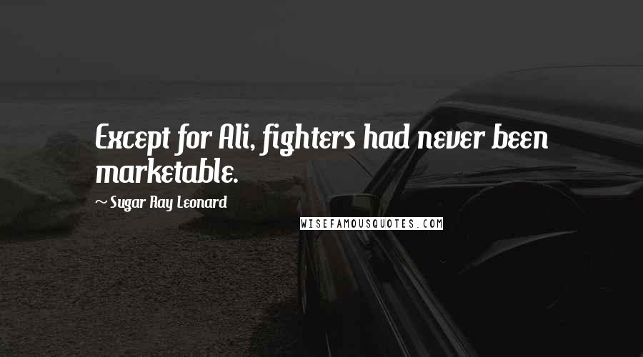 Sugar Ray Leonard Quotes: Except for Ali, fighters had never been marketable.