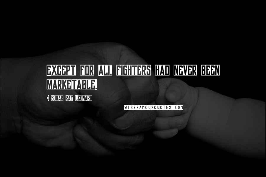 Sugar Ray Leonard Quotes: Except for Ali, fighters had never been marketable.