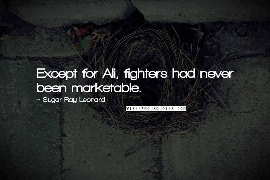 Sugar Ray Leonard Quotes: Except for Ali, fighters had never been marketable.