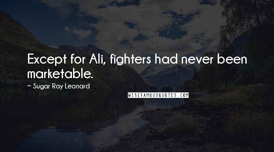 Sugar Ray Leonard Quotes: Except for Ali, fighters had never been marketable.