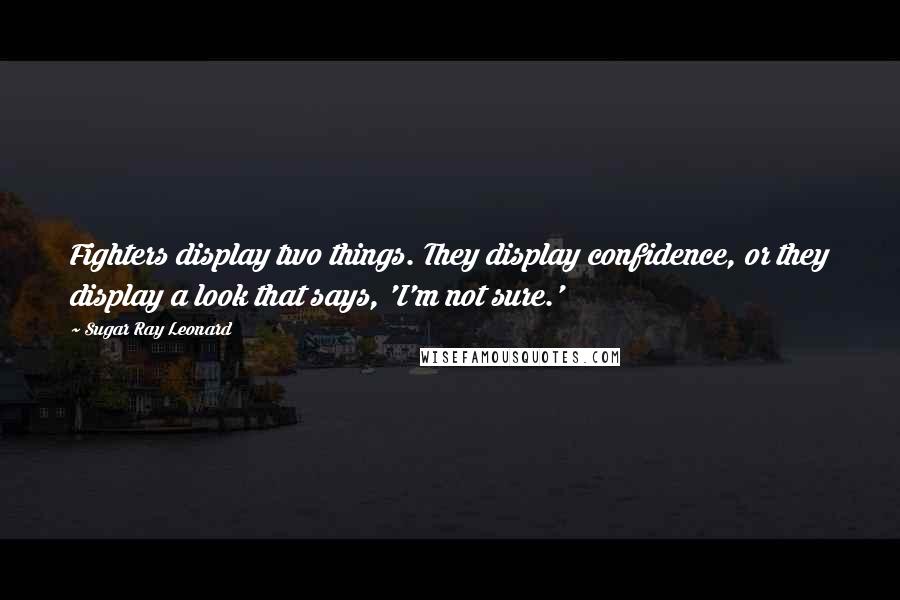 Sugar Ray Leonard Quotes: Fighters display two things. They display confidence, or they display a look that says, 'I'm not sure.'