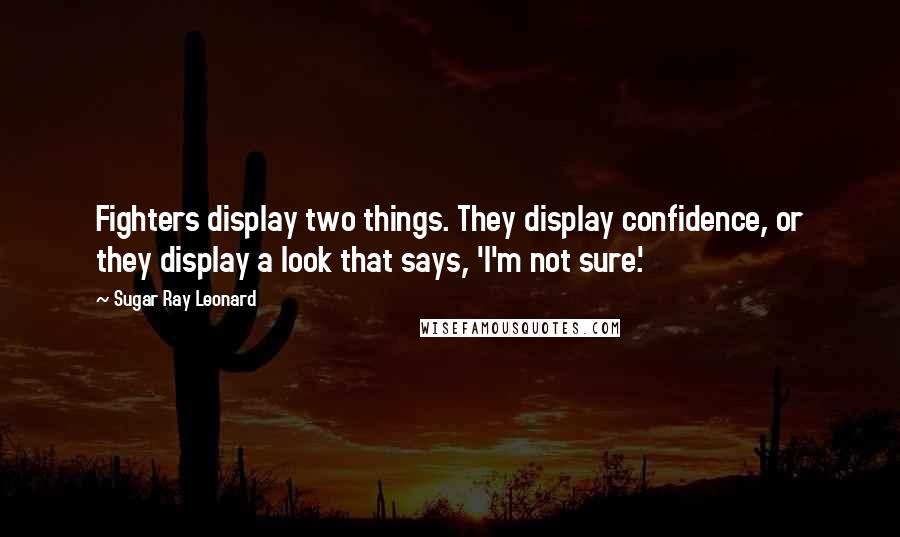 Sugar Ray Leonard Quotes: Fighters display two things. They display confidence, or they display a look that says, 'I'm not sure.'