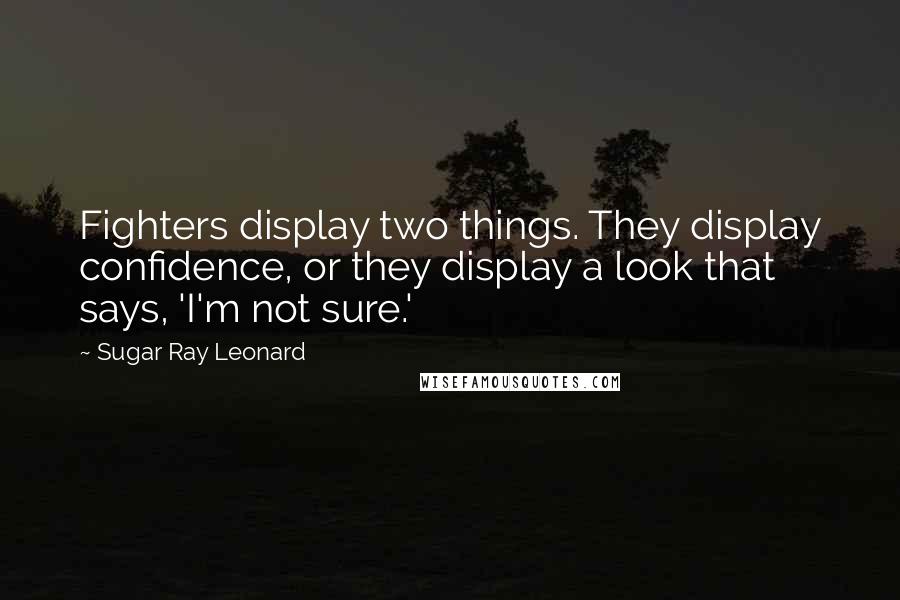Sugar Ray Leonard Quotes: Fighters display two things. They display confidence, or they display a look that says, 'I'm not sure.'