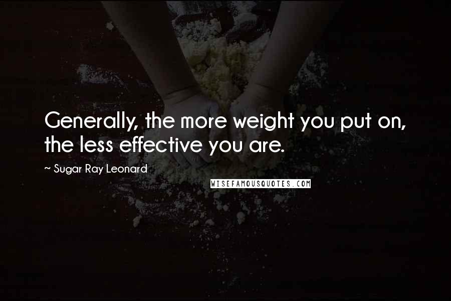 Sugar Ray Leonard Quotes: Generally, the more weight you put on, the less effective you are.