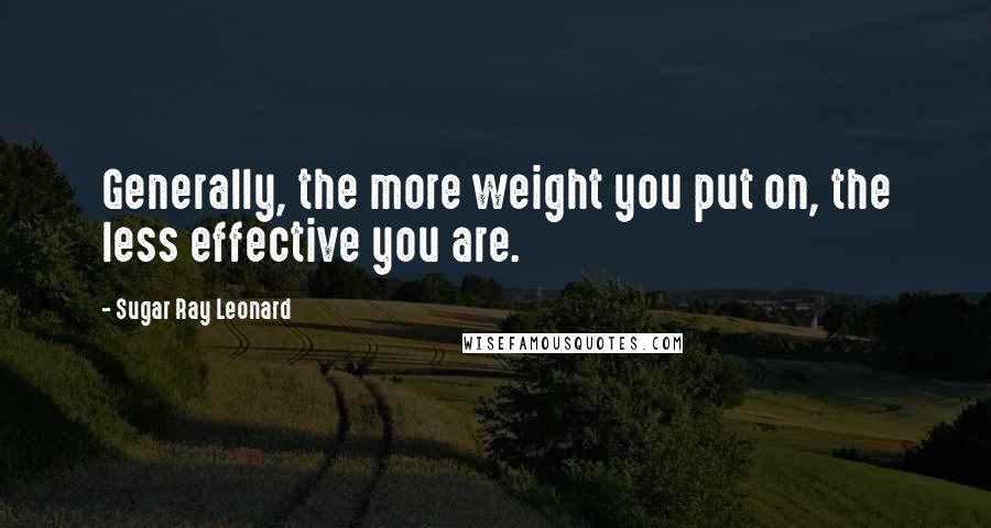 Sugar Ray Leonard Quotes: Generally, the more weight you put on, the less effective you are.