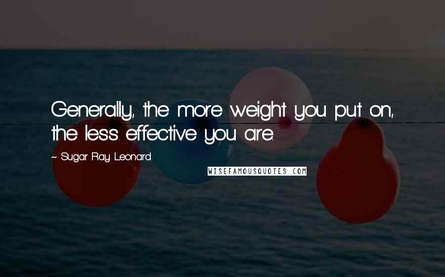 Sugar Ray Leonard Quotes: Generally, the more weight you put on, the less effective you are.