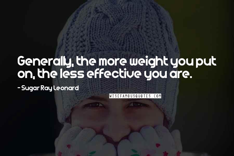 Sugar Ray Leonard Quotes: Generally, the more weight you put on, the less effective you are.