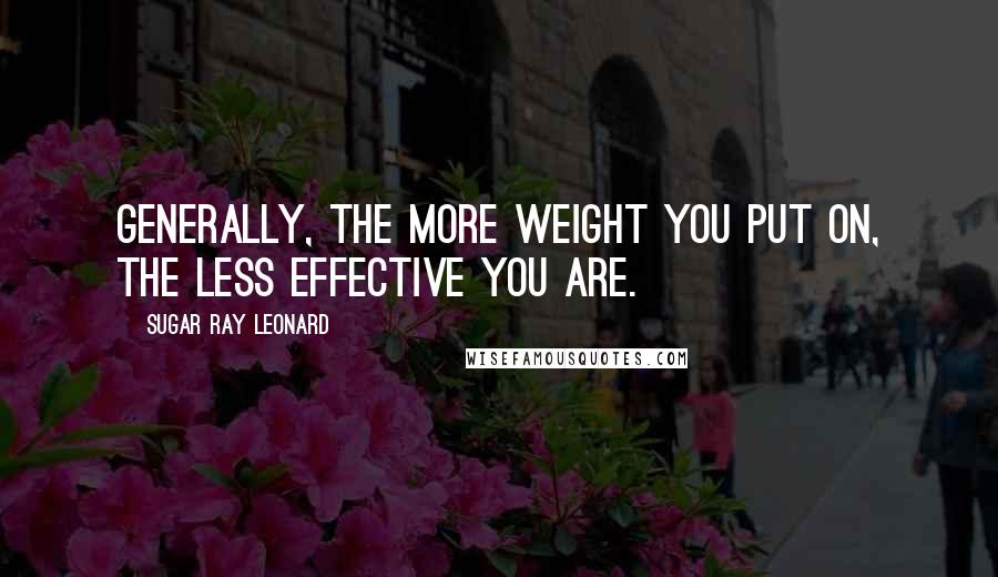 Sugar Ray Leonard Quotes: Generally, the more weight you put on, the less effective you are.