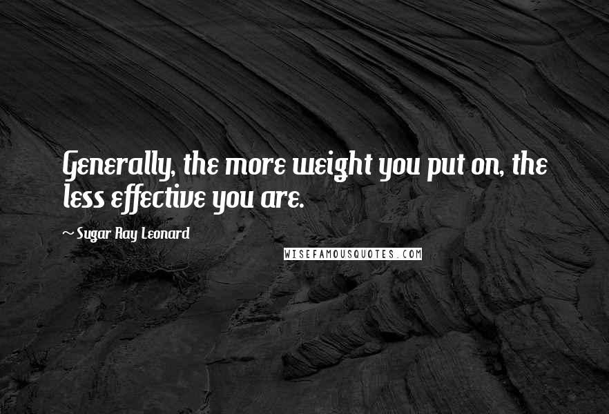 Sugar Ray Leonard Quotes: Generally, the more weight you put on, the less effective you are.