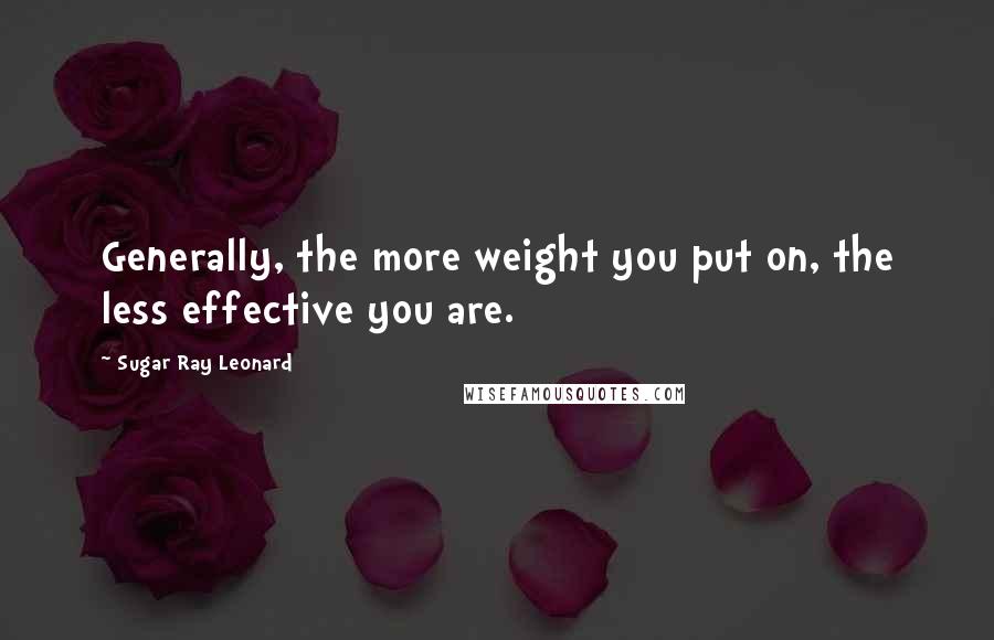 Sugar Ray Leonard Quotes: Generally, the more weight you put on, the less effective you are.