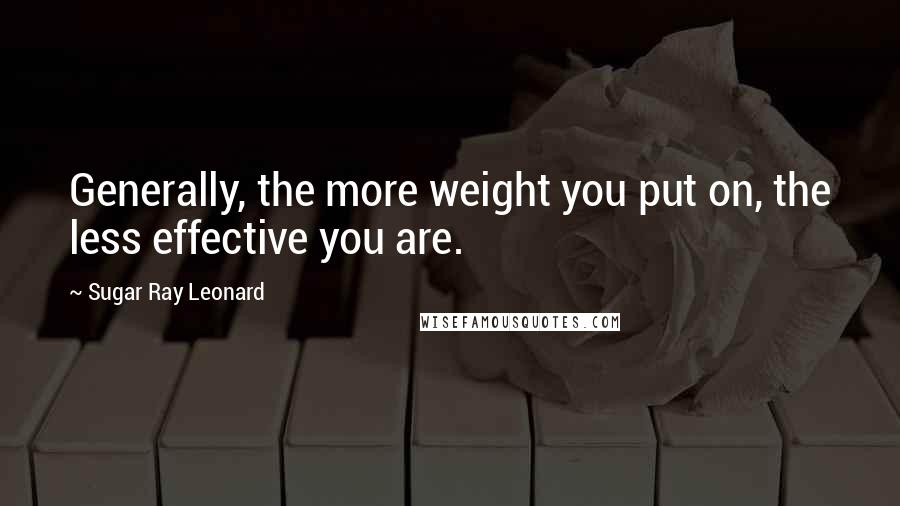 Sugar Ray Leonard Quotes: Generally, the more weight you put on, the less effective you are.