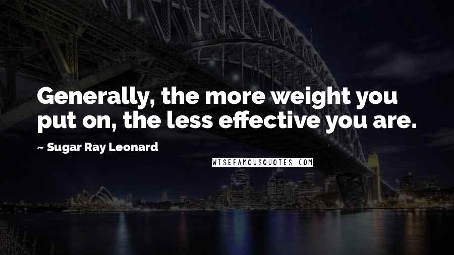 Sugar Ray Leonard Quotes: Generally, the more weight you put on, the less effective you are.